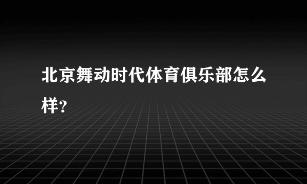 北京舞动时代体育俱乐部怎么样？