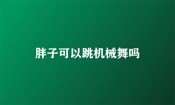 胖子可以跳机械舞吗