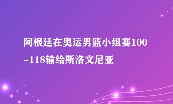 阿根廷在奥运男篮小组赛100-118输给斯洛文尼亚