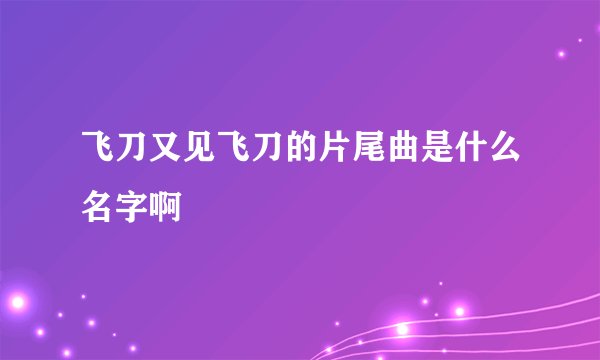 飞刀又见飞刀的片尾曲是什么名字啊