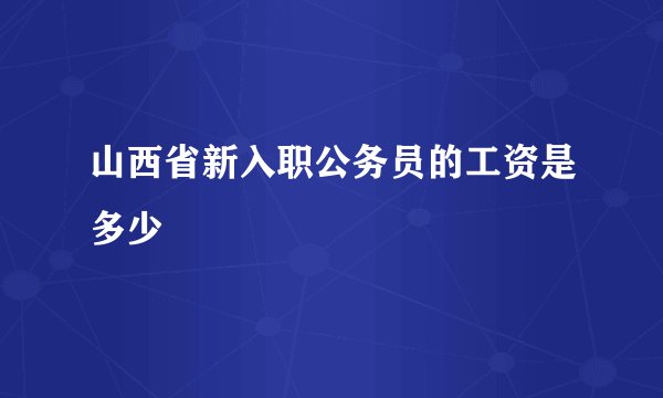 山西省新入职公务员的工资是多少
