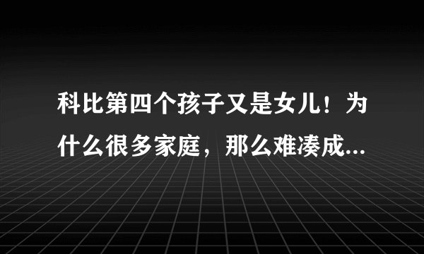科比第四个孩子又是女儿！为什么很多家庭，那么难凑成“好”字？