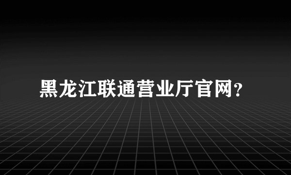 黑龙江联通营业厅官网？