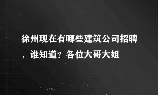 徐州现在有哪些建筑公司招聘,谁知道?各位大哥大姐