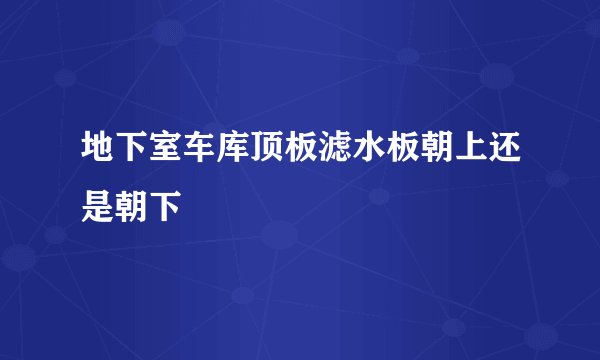 地下室车库顶板滤水板朝上还是朝下