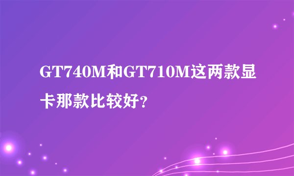 GT740M和GT710M这两款显卡那款比较好?