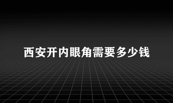西安开内眼角需要多少钱