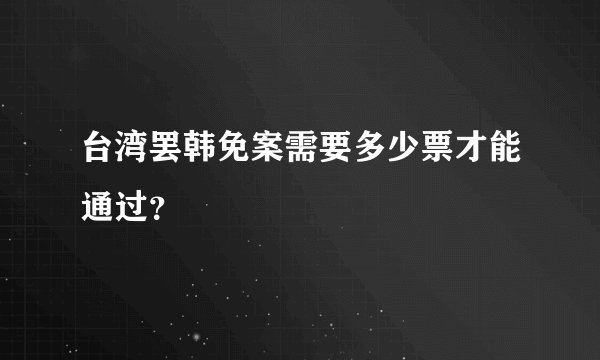 台湾罢韩免案需要多少票才能通过？