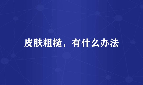 皮肤粗糙，有什么办法
