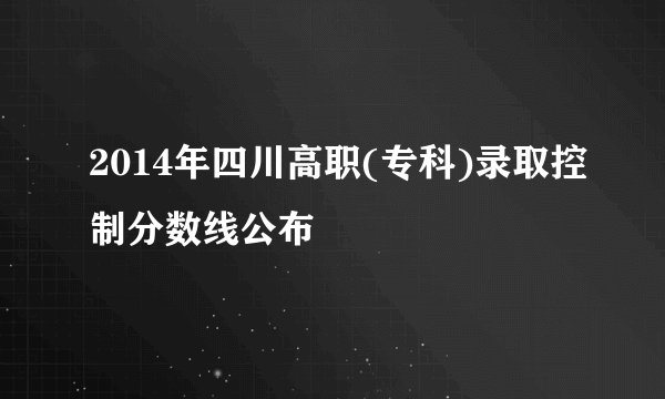 2014年四川高职(专科)录取控制分数线公布