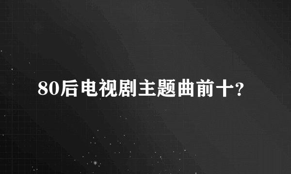 80后电视剧主题曲前十？