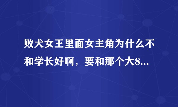败犬女王里面女主角为什么不和学长好啊，要和那个大8岁的好。