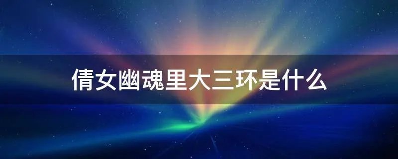 倩女幽魂里大三环是什么