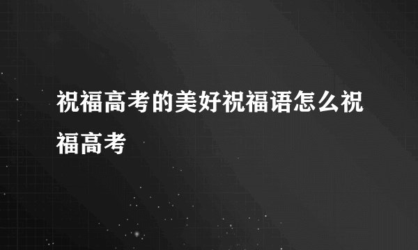 祝福高考的美好祝福语怎么祝福高考