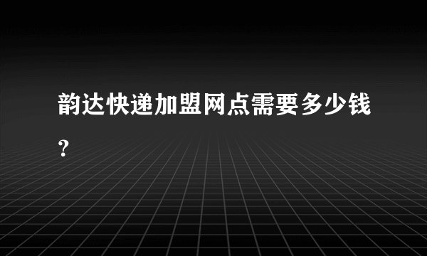 韵达快递加盟网点需要多少钱？