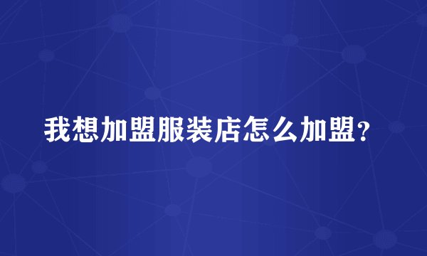 我想加盟服装店怎么加盟？