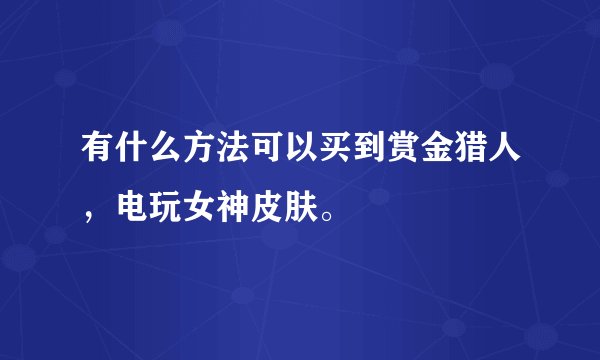 有什么方法可以买到赏金猎人，电玩女神皮肤。
