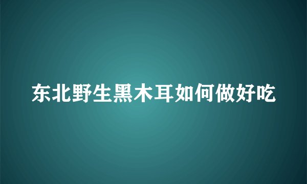 东北野生黑木耳如何做好吃