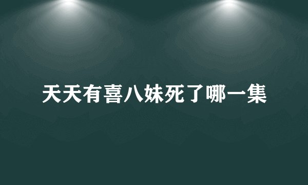 天天有喜八妹死了哪一集