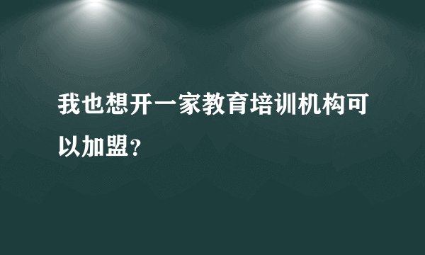 我也想开一家教育培训机构可以加盟？