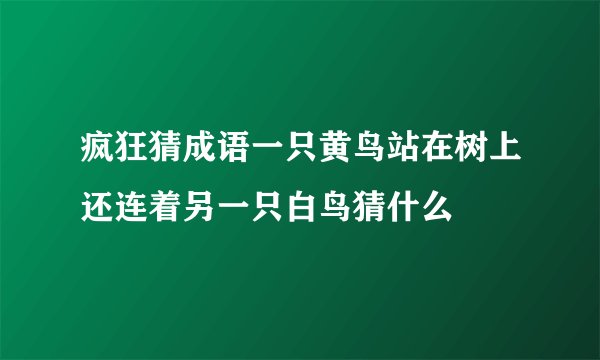 疯狂猜成语一只黄鸟站在树上还连着另一只白鸟猜什么