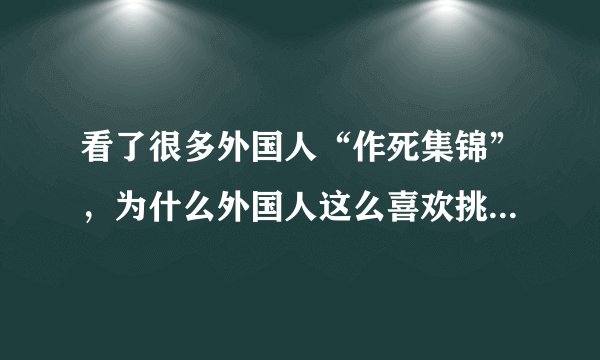 看了很多外国人“作死集锦”，为什么外国人这么喜欢挑战这些极限动作？