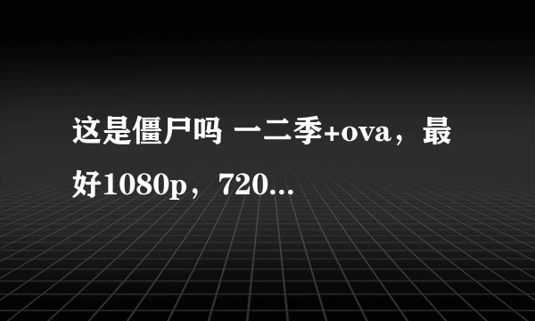 这是僵尸吗 一二季+ova，最好1080p，720p也可以。