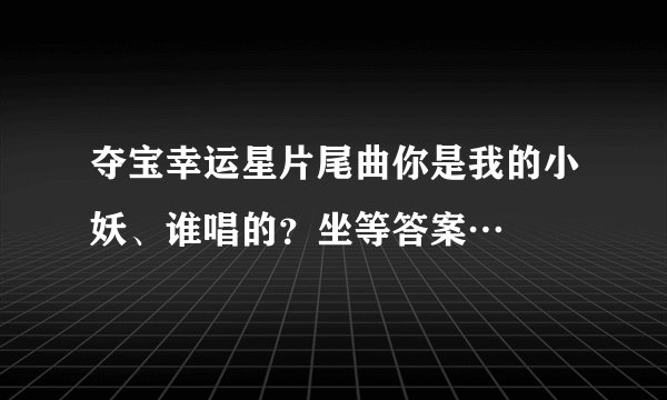 夺宝幸运星片尾曲你是我的小妖、谁唱的?坐等答案…