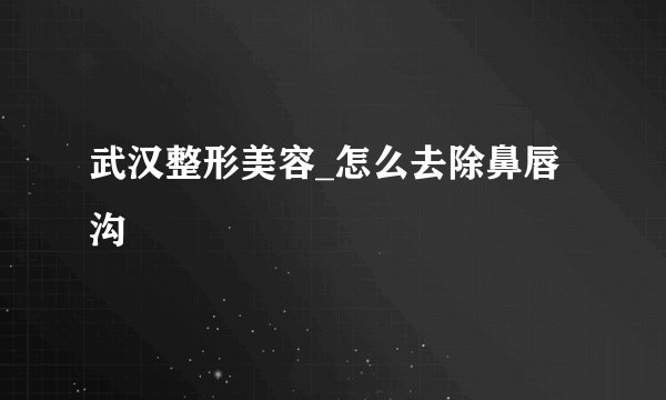 武汉整形美容_怎么去除鼻唇沟