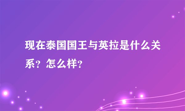 现在泰国国王与英拉是什么关系？怎么样？