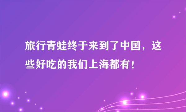 旅行青蛙终于来到了中国，这些好吃的我们上海都有！