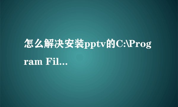 怎么解决安装pptv的C:\Program Files\Common Files\PPLiveNetwork拒绝访问？，急！