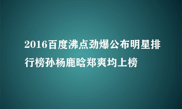 2016百度沸点劲爆公布明星排行榜孙杨鹿晗郑爽均上榜
