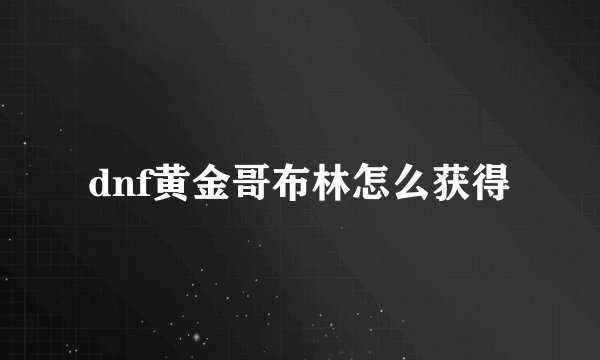 dnf黄金哥布林怎么获得