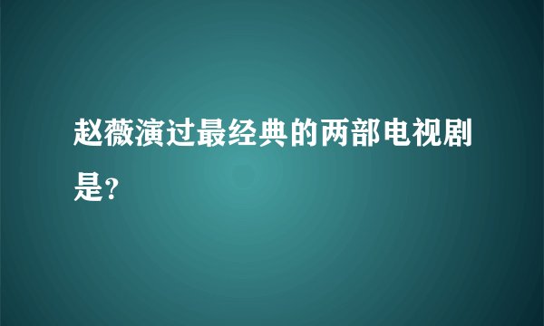 赵薇演过最经典的两部电视剧是？