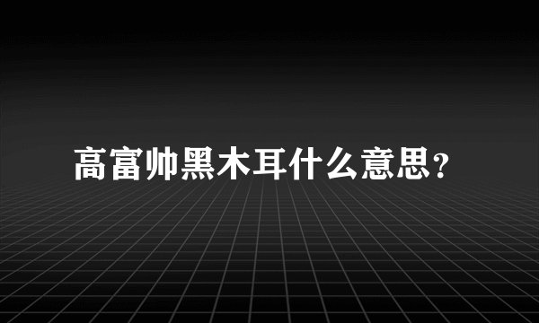 高富帅黑木耳什么意思？