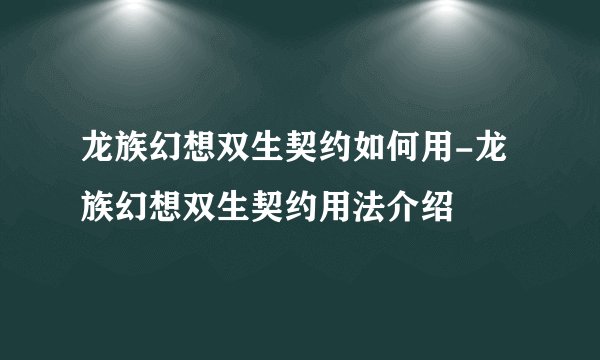 龙族幻想双生契约如何用-龙族幻想双生契约用法介绍