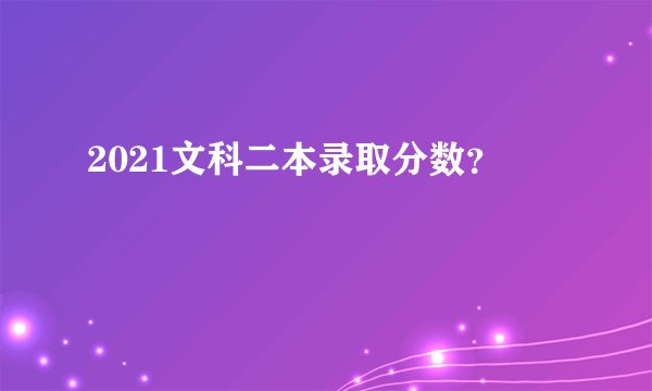 2021文科二本录取分数？