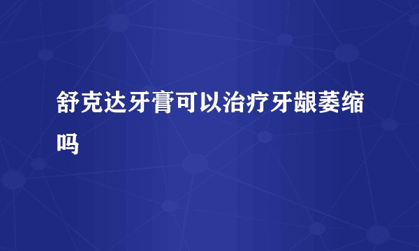 舒克达牙膏可以治疗牙龈萎缩吗