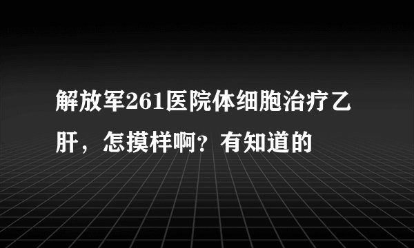 解放军261医院体细胞治疗乙肝,怎摸样啊?有知道的