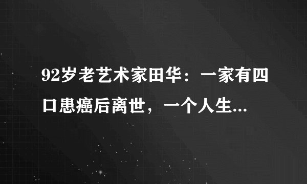92岁老艺术家田华:一家有四口患癌后离世,一个人生活现怎样了