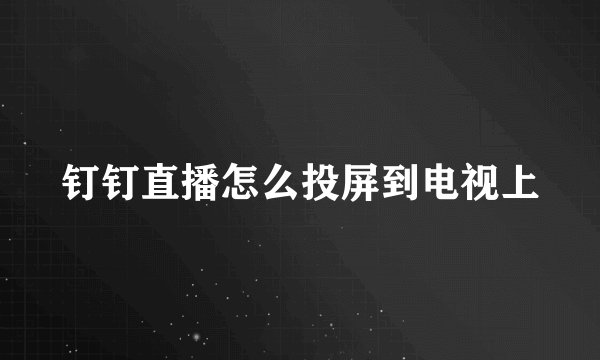 钉钉直播怎么投屏到电视上