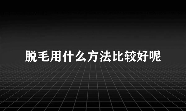 脱毛用什么方法比较好呢