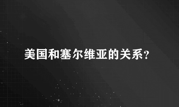 美国和塞尔维亚的关系？