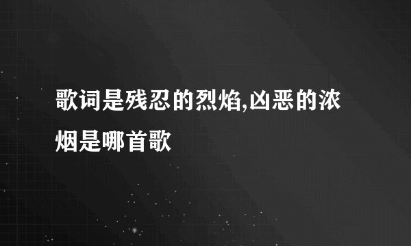 歌词是残忍的烈焰,凶恶的浓烟是哪首歌