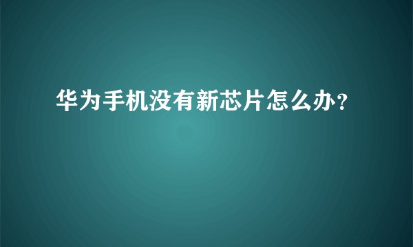 华为手机没有新芯片怎么办？