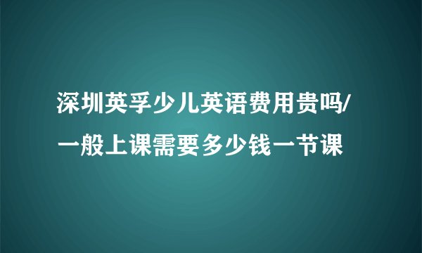 深圳英孚少儿英语费用贵吗/一般上课需要多少钱一节课