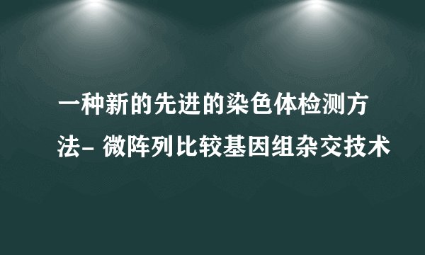 一种新的先进的染色体检测方法- 微阵列比较基因组杂交技术