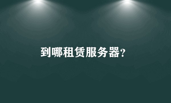 到哪租赁服务器？