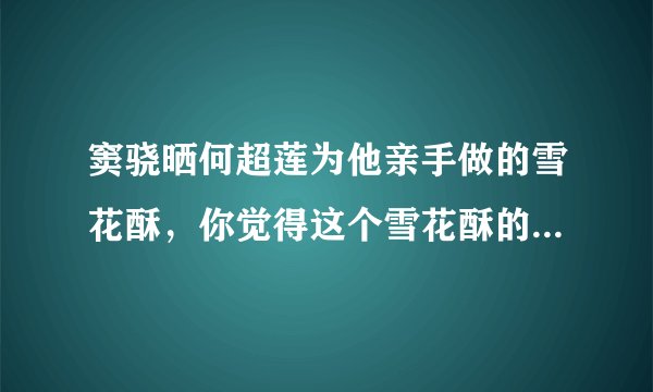 窦骁晒何超莲为他亲手做的雪花酥,你觉得这个雪花酥的卖相如何?